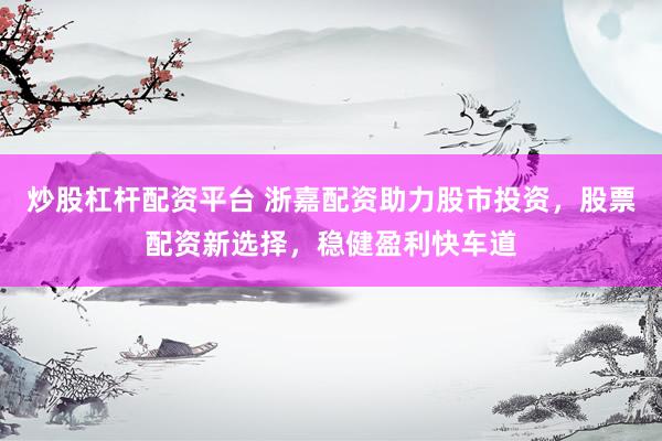 炒股杠杆配资平台 浙嘉配资助力股市投资，股票配资新选择，稳健盈利快车道