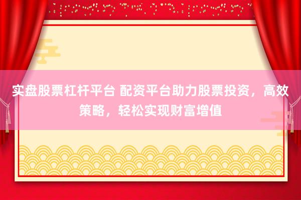 实盘股票杠杆平台 配资平台助力股票投资,高效策略,轻松实现财富增值