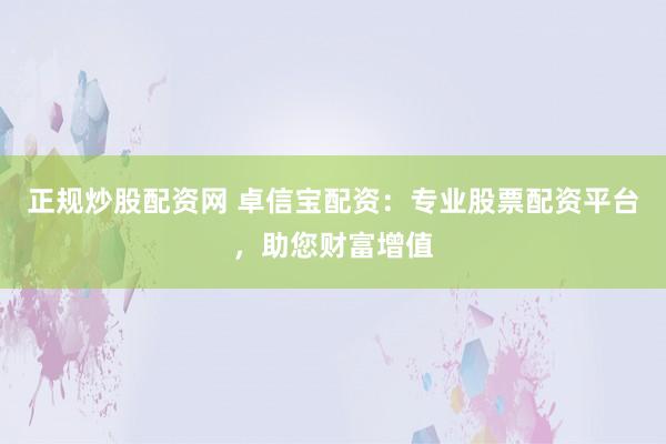 正规炒股配资网 卓信宝配资：专业股票配资平台，助您财富增值