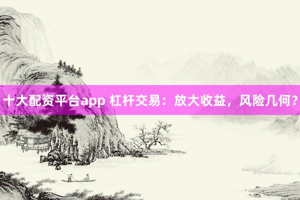 十大配资平台app 杠杆交易：放大收益，风险几何？