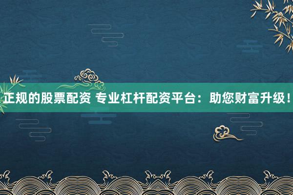 正规的股票配资 专业杠杆配资平台:助您财富升级!