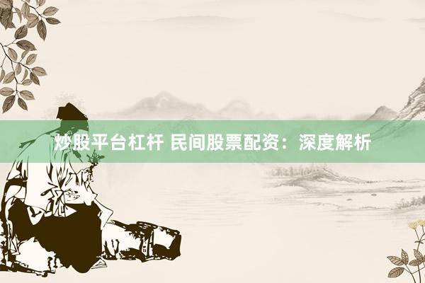 炒股平台杠杆 民间股票配资:深度解析
