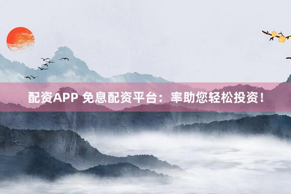 配资APP 免息配资平台：率助您轻松投资！