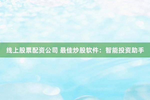 线上股票配资公司 最佳炒股软件:智能投资助手