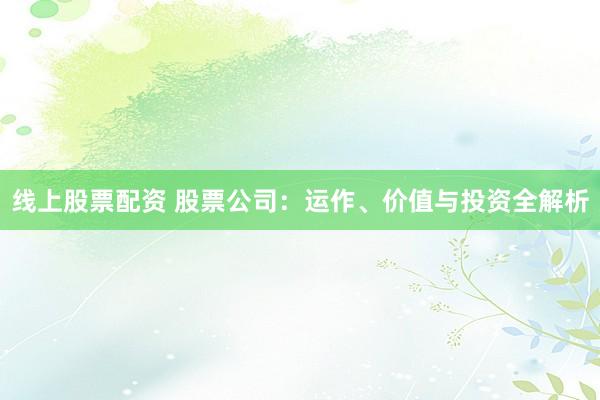线上股票配资 股票公司：运作、价值与投资全解析