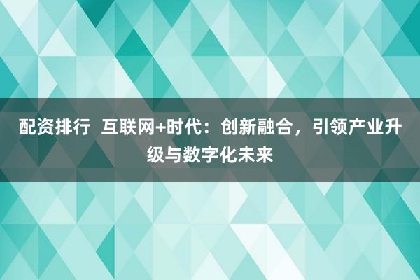 配资排行  互联网+时代：创新融合，引领产业升级与数字化未来