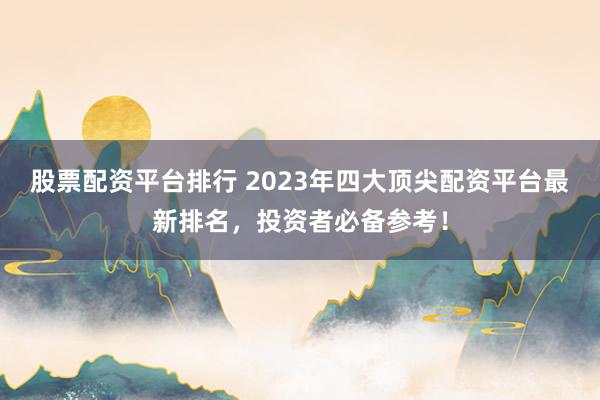 股票配资平台排行 2023年四大顶尖配资平台最新排名，投资者必备参考！