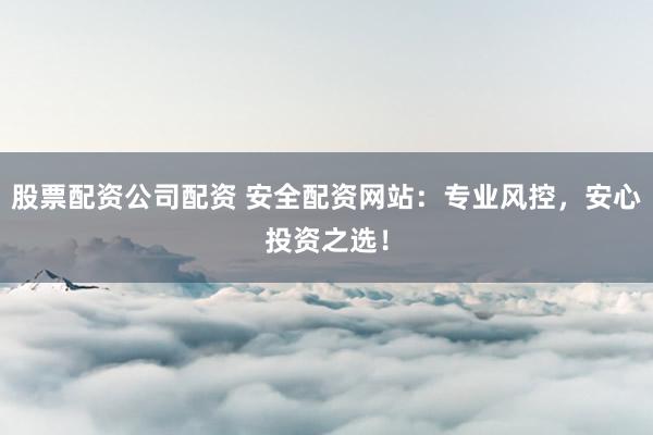 股票配资公司配资 安全配资网站：专业风控，安心投资之选！