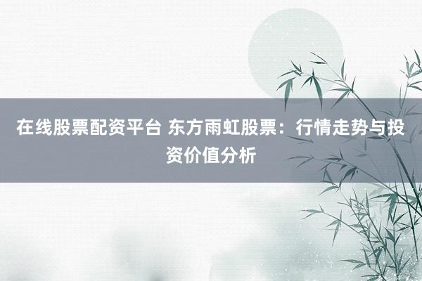 在线股票配资平台 东方雨虹股票:行情走势与投资价值分析