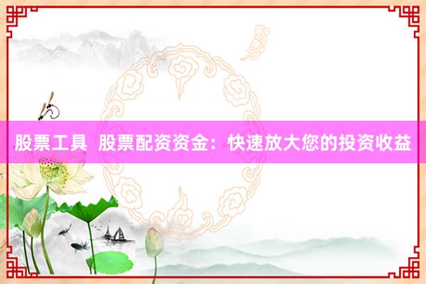 股票工具  股票配资资金：快速放大您的投资收益