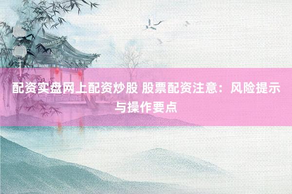 配资实盘网上配资炒股 股票配资注意：风险提示与操作要点
