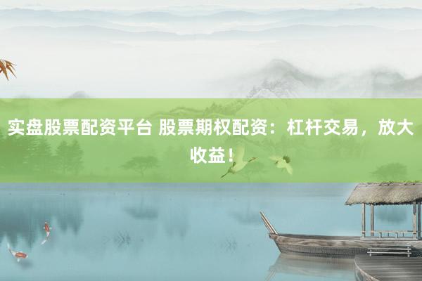 实盘股票配资平台 股票期权配资：杠杆交易，放大收益！