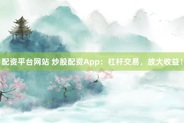 配资平台网站 炒股配资App：杠杆交易，放大收益！