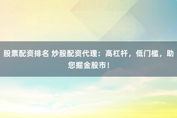 股票配资排名 炒股配资代理：高杠杆，低门槛，助您掘金股市！