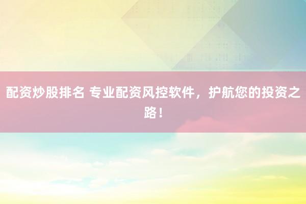 配资炒股排名 专业配资风控软件，护航您的投资之路！