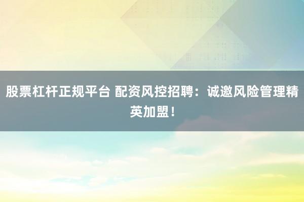 股票杠杆正规平台 配资风控招聘：诚邀风险管理精英加盟！