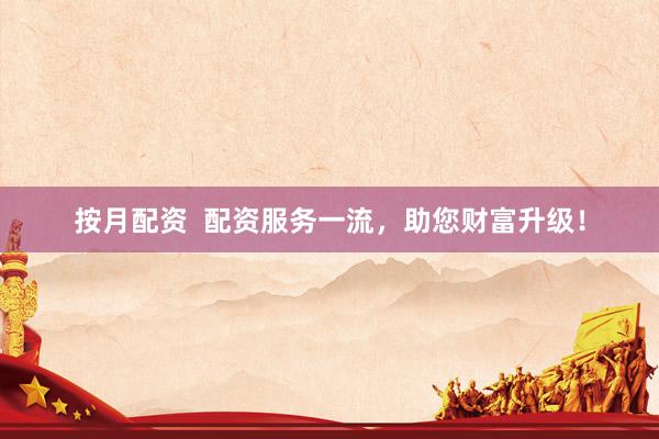 按月配资  配资服务一流，助您财富升级！