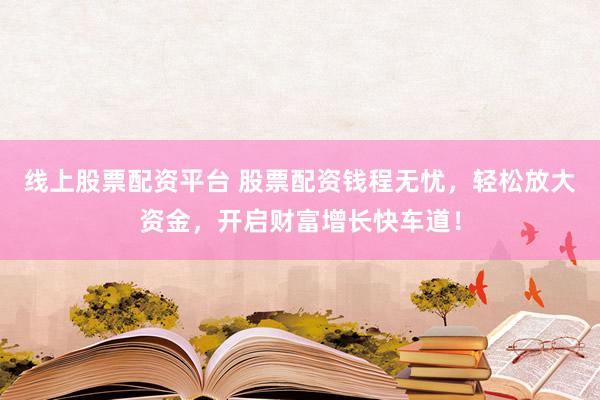 线上股票配资平台 股票配资钱程无忧，轻松放大资金，开启财富增长快车道！
