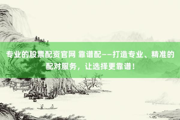 专业的股票配资官网 靠谱配——打造专业、精准的配对服务，让选择更靠谱！