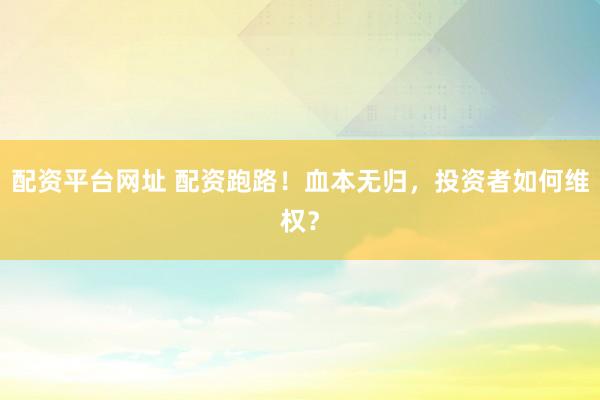 配资平台网址 配资跑路！血本无归，投资者如何维权？