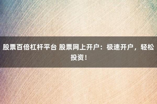股票百倍杠杆平台 股票网上开户：极速开户，轻松投资！