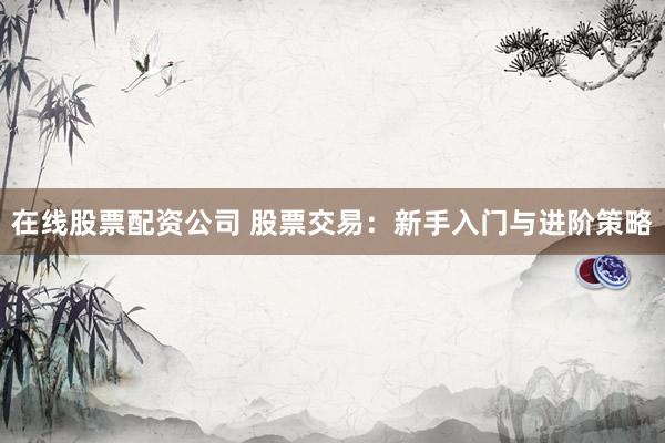 在线股票配资公司 股票交易：新手入门与进阶策略