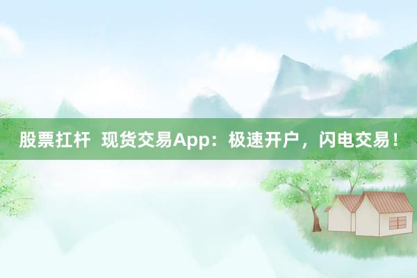 股票扛杆  现货交易App：极速开户，闪电交易！