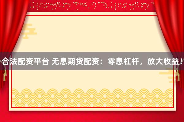 合法配资平台 无息期货配资：零息杠杆，放大收益！