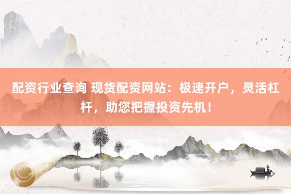 配资行业查询 现货配资网站：极速开户，灵活杠杆，助您把握投资先机！