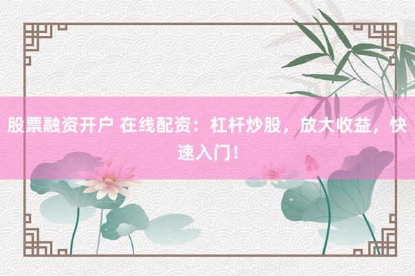 股票融资开户 在线配资：杠杆炒股，放大收益，快速入门！