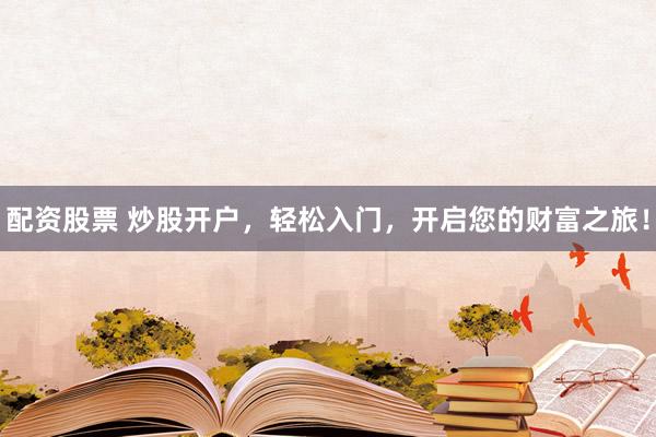 配资股票 炒股开户，轻松入门，开启您的财富之旅！