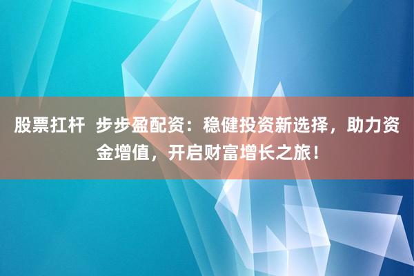 股票扛杆  步步盈配资：稳健投资新选择，助力资金增值，开启财富增长之旅！