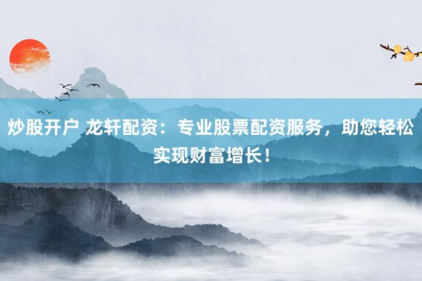 炒股开户 龙轩配资：专业股票配资服务，助您轻松实现财富增长！