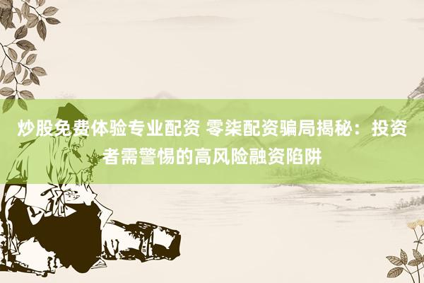 炒股免费体验专业配资 零柒配资骗局揭秘：投资者需警惕的高风险融资陷阱
