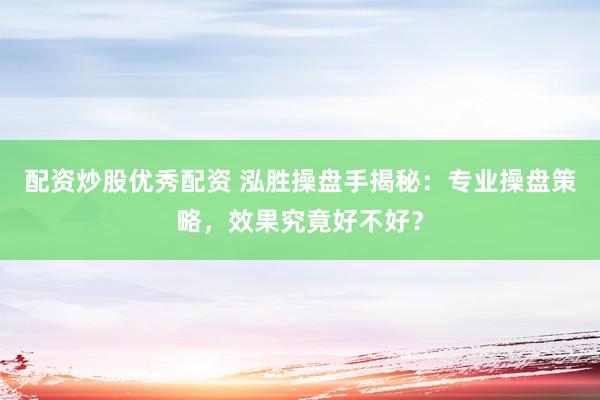 配资炒股优秀配资 泓胜操盘手揭秘：专业操盘策略，效果究竟好不好？