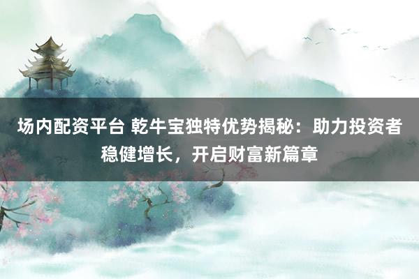 场内配资平台 乾牛宝独特优势揭秘：助力投资者稳健增长，开启财富新篇章