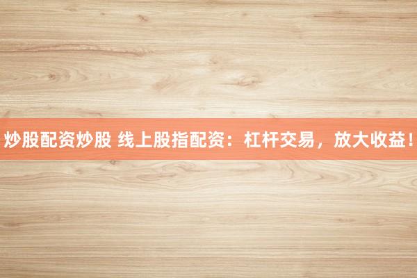 炒股配资炒股 线上股指配资：杠杆交易，放大收益！