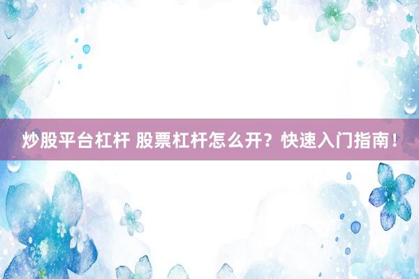 炒股平台杠杆 股票杠杆怎么开？快速入门指南！
