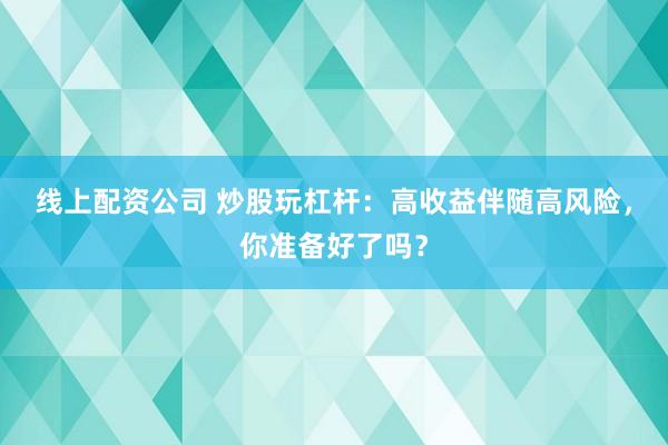 线上配资公司 炒股玩杠杆：高收益伴随高风险，你准备好了吗？
