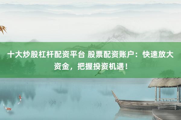 十大炒股杠杆配资平台 股票配资账户：快速放大资金，把握投资机遇！