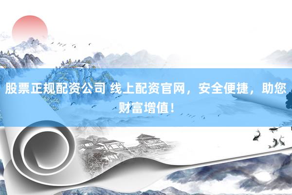 股票正规配资公司 线上配资官网,安全便捷,助您财富增值!