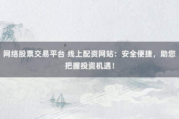 网络股票交易平台 线上配资网站:安全便捷,助您把握投资机遇!