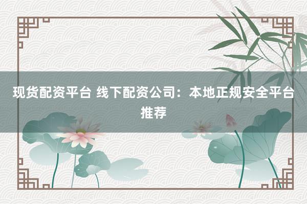 现货配资平台 线下配资公司：本地正规安全平台推荐