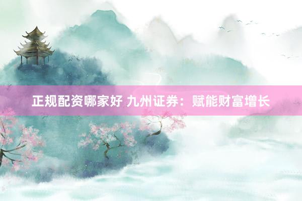 正规配资哪家好 九州证券：赋能财富增长