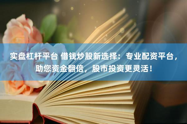 实盘杠杆平台 借钱炒股新选择:专业配资平台,助您资金翻倍,股市投资更灵活!