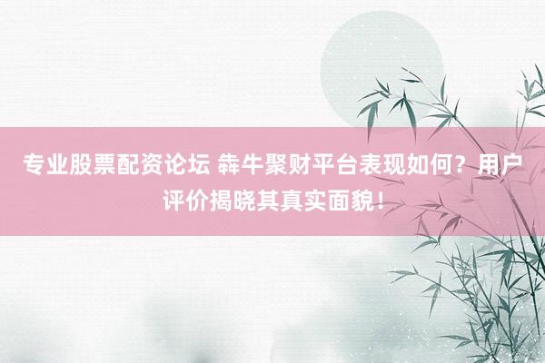 专业股票配资论坛 犇牛聚财平台表现如何？用户评价揭晓其真实面貌！