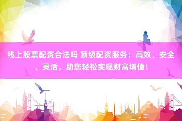 线上股票配资合法吗 顶级配资服务：高效、安全、灵活，助您轻松实现财富增值！