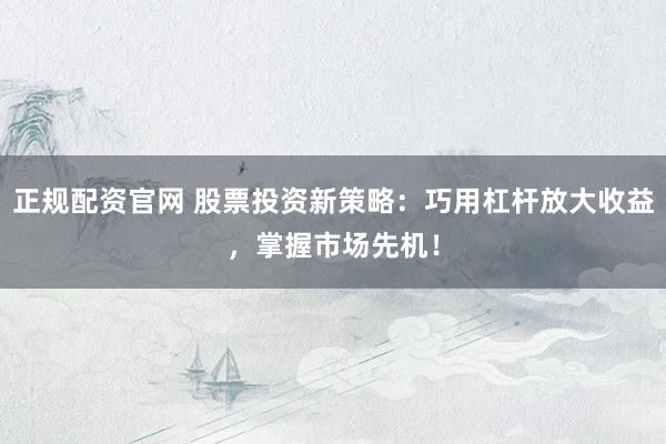 正规配资官网 股票投资新策略：巧用杠杆放大收益，掌握市场先机！