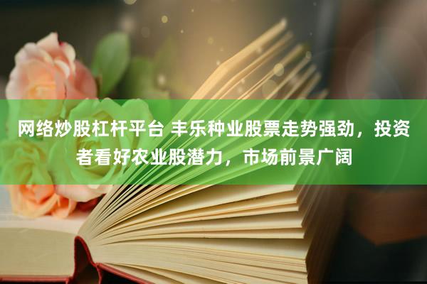 网络炒股杠杆平台 丰乐种业股票走势强劲，投资者看好农业股潜力，市场前景广阔