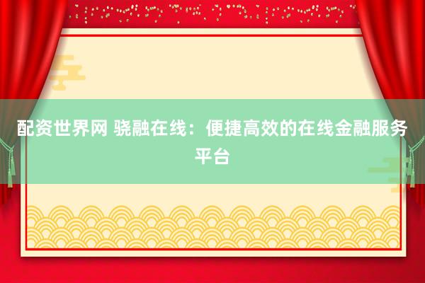 配资世界网 骁融在线：便捷高效的在线金融服务平台